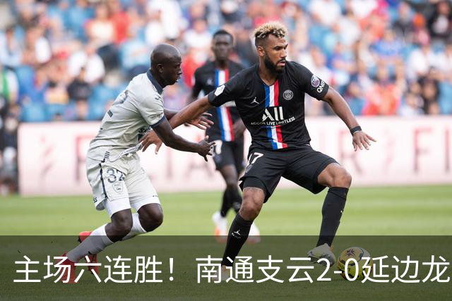 主场六连胜！南通支云2-0延边龙鼎距榜首1分 卡卢卢罗歆破门